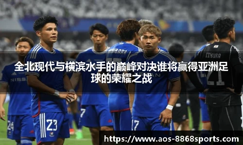 全北现代与横滨水手的巅峰对决谁将赢得亚洲足球的荣耀之战