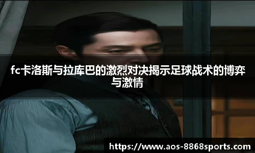 fc卡洛斯与拉库巴的激烈对决揭示足球战术的博弈与激情