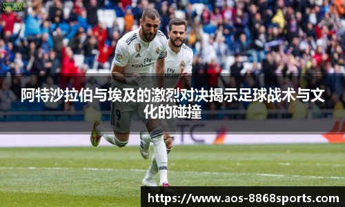阿特沙拉伯与埃及的激烈对决揭示足球战术与文化的碰撞
