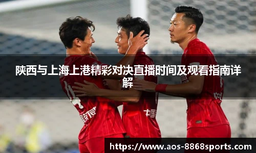 陕西与上海上港精彩对决直播时间及观看指南详解
