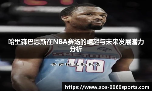 哈里森巴恩斯在NBA赛场的崛起与未来发展潜力分析