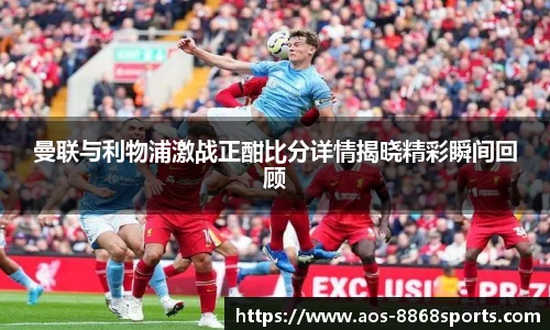 曼联与利物浦激战正酣比分详情揭晓精彩瞬间回顾