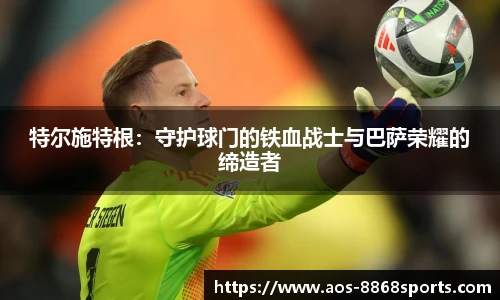 特尔施特根：守护球门的铁血战士与巴萨荣耀的缔造者