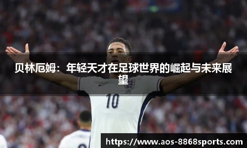 贝林厄姆：年轻天才在足球世界的崛起与未来展望