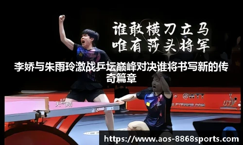 李娇与朱雨玲激战乒坛巅峰对决谁将书写新的传奇篇章