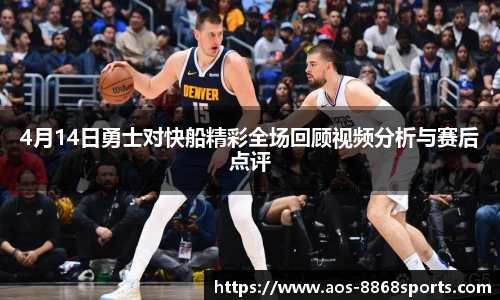 4月14日勇士对快船精彩全场回顾视频分析与赛后点评