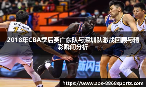 2018年CBA季后赛广东队与深圳队激战回顾与精彩瞬间分析