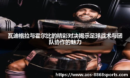 瓦迪格拉与霍尔比的精彩对决揭示足球战术与团队协作的魅力